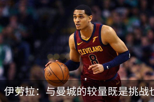 伊劳拉：与曼城的较量既是挑战也是自我审视的良机