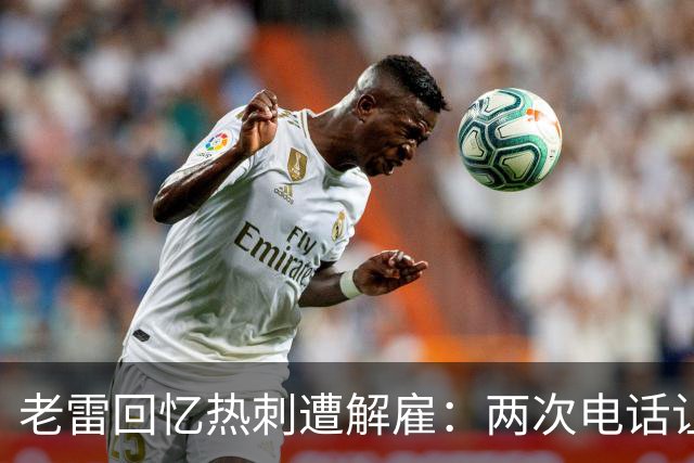 老雷回忆热刺遭解雇：两次电话让我意识到危机迫近